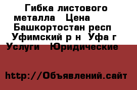 Гибка листового металла › Цена ­ 100 - Башкортостан респ., Уфимский р-н, Уфа г. Услуги » Юридические   